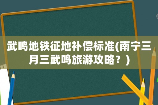 武鳴地鐵征地補償標準(南寧三月三武鳴旅游攻略？)