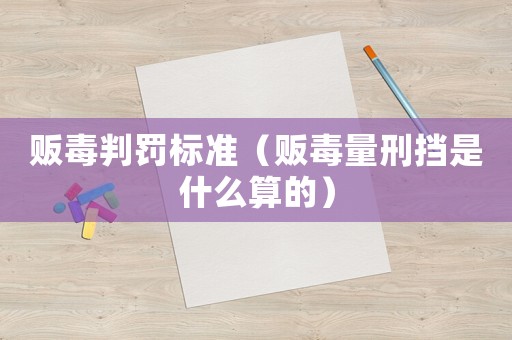 販毒判罰標準（販毒量刑擋是什么算的）