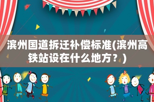 濱州國道拆遷補(bǔ)償標(biāo)準(zhǔn)(濱州高鐵站設(shè)在什么地方？)