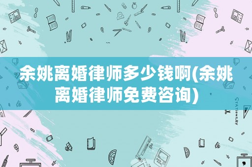 余姚離婚律師多少錢啊(余姚離婚律師免費咨詢)