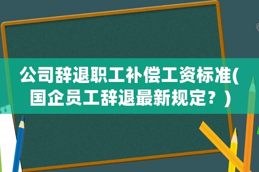 公司辭退職工補償工資標準(國企員工辭退最新規定？)