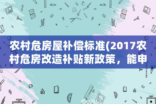 農村危房屋補償標準(2017農村危房改造補貼新政策，能申請危房改造的農民是那些呢？)