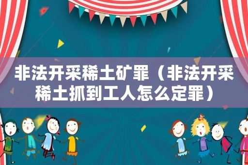 非法開采稀土礦罪（非法開采稀土抓到工人怎么定罪）