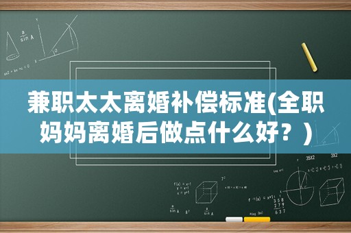 兼職太太離婚補償標(biāo)準(zhǔn)(全職媽媽離婚后做點什么好？)