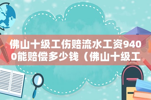 佛山十級工傷賠流水工資9400能賠償多少錢（佛山十級工傷賠）