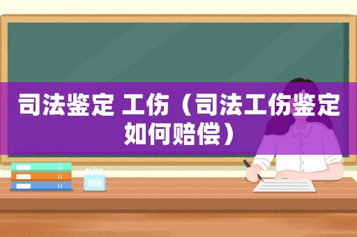 司法鑒定 工傷（司法工傷鑒定如何賠償）
