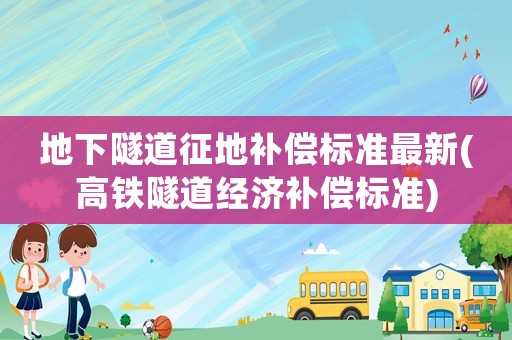 地下隧道征地補(bǔ)償標(biāo)準(zhǔn)最新(高鐵隧道經(jīng)濟(jì)補(bǔ)償標(biāo)準(zhǔn))
