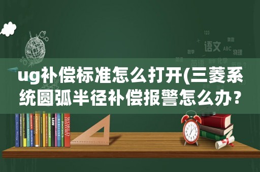 ug補償標準怎么打開(三菱系統圓弧半徑補償報警怎么辦？)