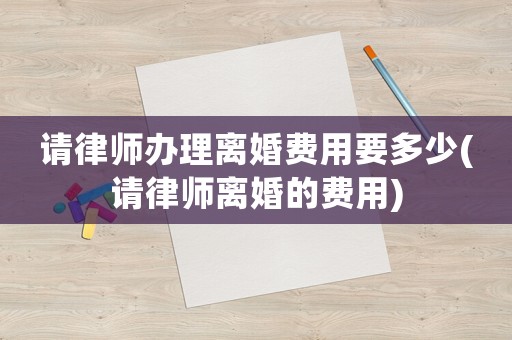 請律師辦理離婚費用要多少(請律師離婚的費用)