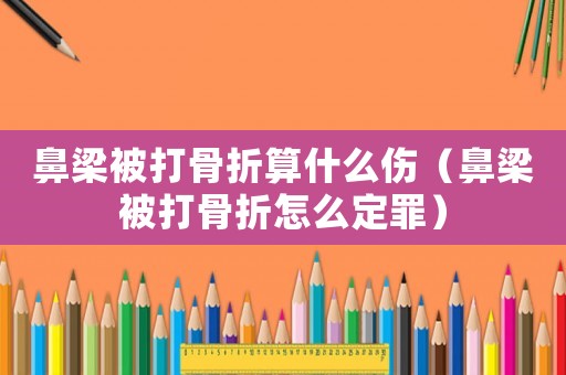 鼻梁被打骨折算什么傷（鼻梁被打骨折怎么定罪）