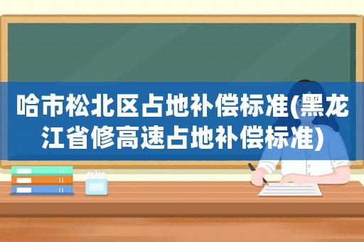 哈市松北區占地補償標準(黑龍江省修高速占地補償標準)