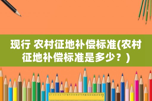 現行 農村征地補償標準(農村征地補償標準是多少？)