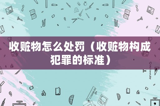 收贓物怎么處罰（收贓物構(gòu)成犯罪的標(biāo)準(zhǔn)）