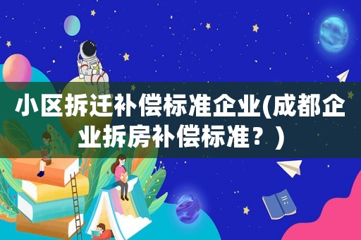 小區拆遷補償標準企業(成都企業拆房補償標準？)