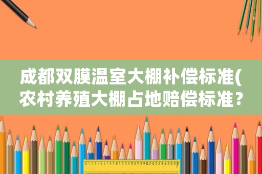 成都雙膜溫室大棚補償標準(農村養殖大棚占地賠償標準？)
