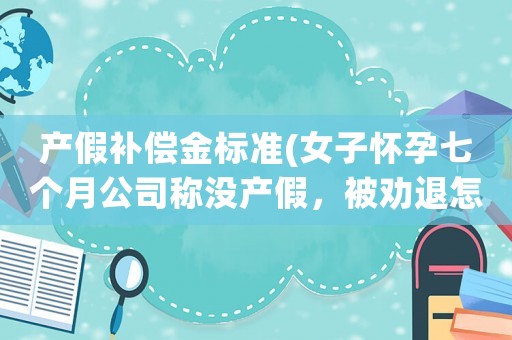 產假補償金標準(女子懷孕七個月公司稱沒產假，被勸退怎么維權，能得到哪些補償？)