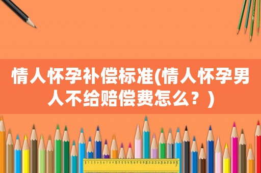 情人懷孕補(bǔ)償標(biāo)準(zhǔn)(情人懷孕男人不給賠償費(fèi)怎么？)