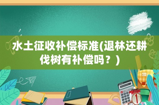 水土征收補(bǔ)償標(biāo)準(zhǔn)(退林還耕伐樹有補(bǔ)償嗎？)