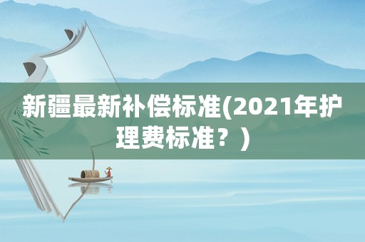 新疆最新補償標(biāo)準(zhǔn)(2021年護理費標(biāo)準(zhǔn)？)