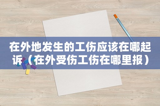 在外地發生的工傷應該在哪起訴（在外受傷工傷在哪里報）