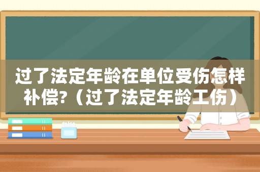 過了法定年齡在單位受傷怎樣補償?（過了法定年齡工傷）