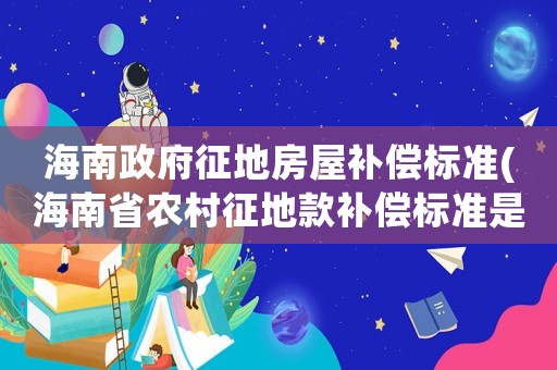 海南政府征地房屋補(bǔ)償標(biāo)準(zhǔn)(海南省農(nóng)村征地款補(bǔ)償標(biāo)準(zhǔn)是多少)
