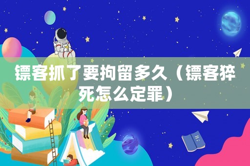 鏢客抓了要拘留多久（鏢客猝死怎么定罪）
