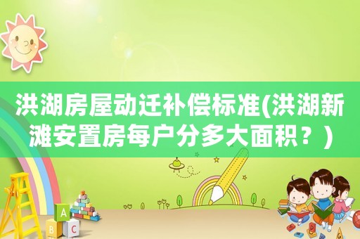 洪湖房屋動遷補償標準(洪湖新灘安置房每戶分多大面積？)