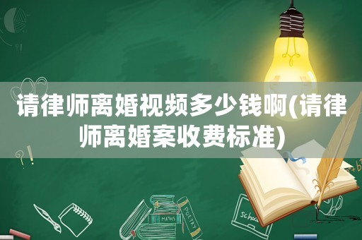 請律師離婚視頻多少錢啊(請律師離婚案收費標準)