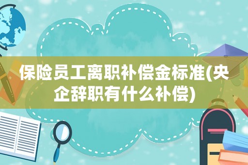 保險員工離職補償金標準(央企辭職有什么補償)