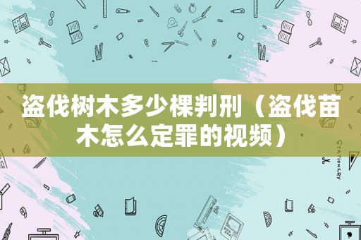 盜伐樹木多少棵判刑（盜伐苗木怎么定罪的視頻）