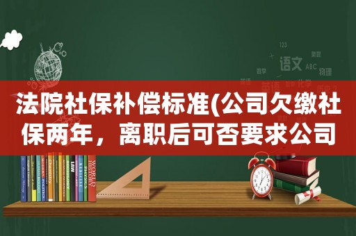 法院社保補償標準(公司欠繳社保兩年，離職后可否要求公司補償？)