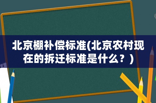 北京棚補償標準(北京農村現在的拆遷標準是什么？)