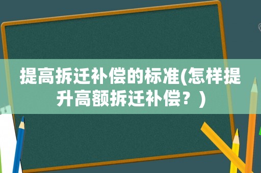 提高拆遷補償的標準(怎樣提升高額拆遷補償？)