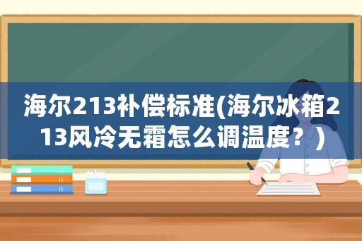 海爾213補(bǔ)償標(biāo)準(zhǔn)(海爾冰箱213風(fēng)冷無霜怎么調(diào)溫度？)
