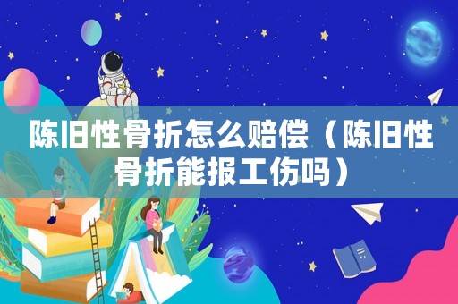 陳舊性骨折怎么賠償（陳舊性骨折能報(bào)工傷嗎）
