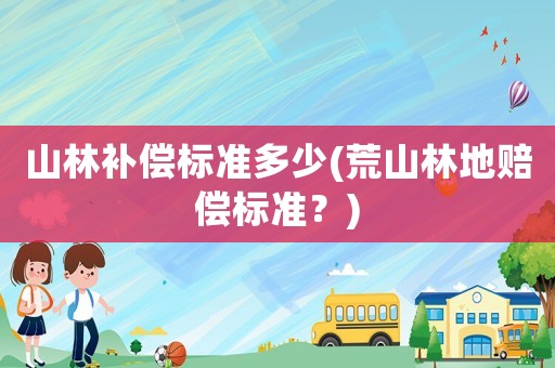 山林補償標準多少(荒山林地賠償標準？)