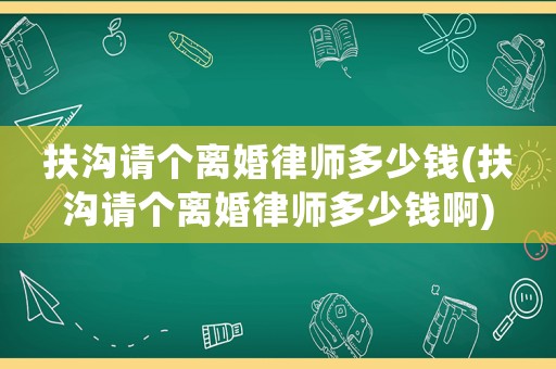扶溝請個離婚律師多少錢(扶溝請個離婚律師多少錢啊)
