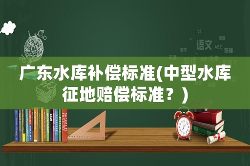 廣東水庫補償標準(中型水庫征地賠償標準？)