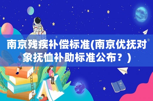 南京殘疾補償標準(南京優撫對象撫恤補助標準公布？)