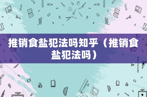 推銷食鹽犯法嗎知乎（推銷食鹽犯法嗎）