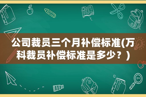 公司裁員三個(gè)月補(bǔ)償標(biāo)準(zhǔn)(萬(wàn)科裁員補(bǔ)償標(biāo)準(zhǔn)是多少？)