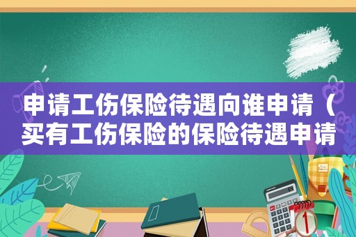 申請工傷保險待遇向誰申請（買有工傷保險的保險待遇申請書）