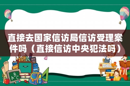 直接去國(guó)家信訪局信訪受理案件嗎（直接信訪中央犯法嗎）