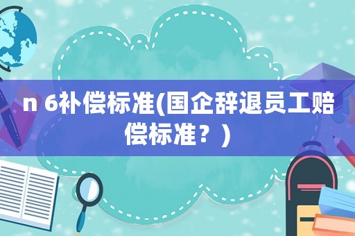 n 6補償標準(國企辭退員工賠償標準？)