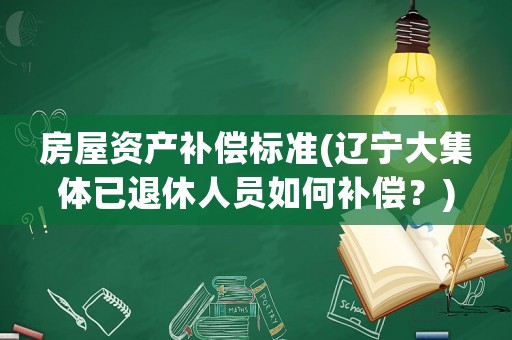 房屋資產(chǎn)補償標準(遼寧大集體已退休人員如何補償？)
