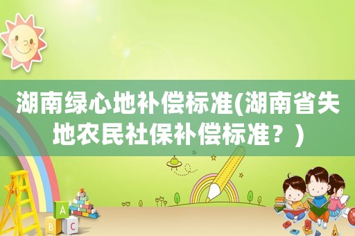 湖南綠心地補償標準(湖南省失地農民社保補償標準？)