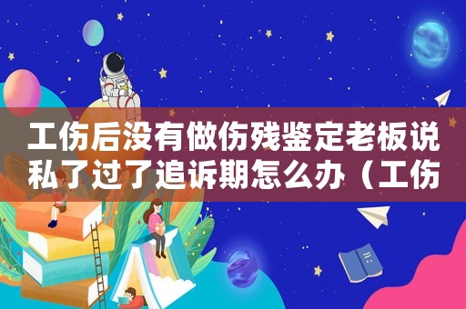 工傷后沒有做傷殘鑒定老板說私了過了追訴期怎么辦（工傷后沒有做傷殘鑒定）