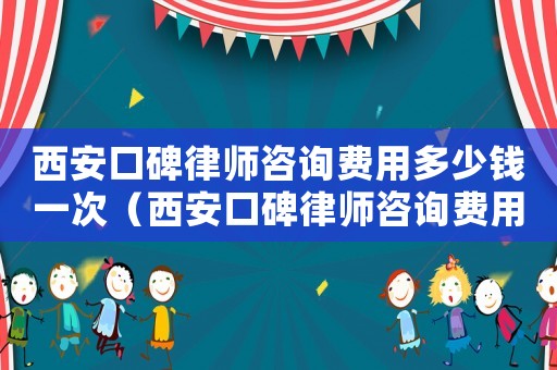 西安口碑律師咨詢費(fèi)用多少錢一次（西安口碑律師咨詢費(fèi)用多少）