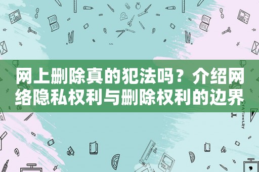 網上刪除真的犯法嗎？介紹網絡隱私權利與刪除權利的邊界
